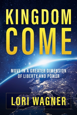 Kingdom Come: Move in a Greater Dimension of Liberty and Power - Lori Wagner