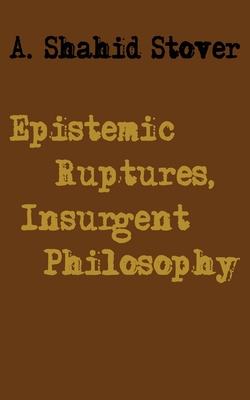 Epistemic Ruptures, Insurgent Philosophy - A. Shahid Stover