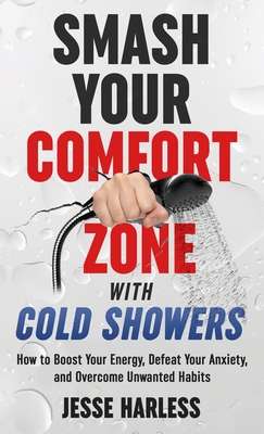 Smash Your Comfort Zone with Cold Showers: How to Boost Your Energy, Defeat Your Anxiety, and Overcome Unwanted Habits - Jesse Harless