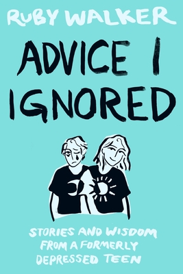 Advice I Ignored: Stories and Wisdom from a Formerly Depressed Teenager - Ruby Walker