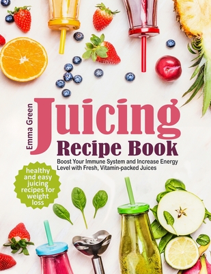 Juicing Recipe Book: Healthy and Easy Juicing Recipes for Weight Loss. Boost Your Immune System and Increase Energy Level with Fresh, Vitam - Emma Green