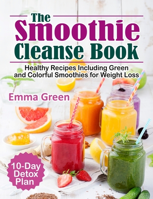 The Smoothie Cleanse Book: Healthy Recipes Including Green and Colorful Smoothies for Weight Loss +10 Day Detox Plan - Emma Green