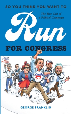 So You Think You Want to Run for Congress: The True Grit of a Political Campaign - George Franklin