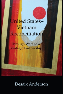 United States-Vietnam Reconciliation: Through Wars to a Strategic Partnership - Desaix Anderson