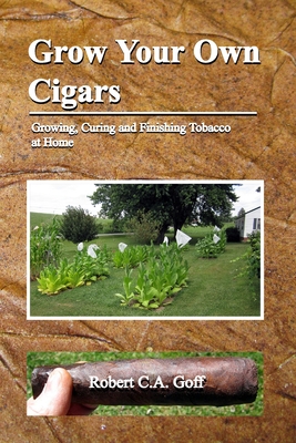 Grow Your Own Cigars: growing, curing and finishing tobacco at home - Robert C. A. Goff