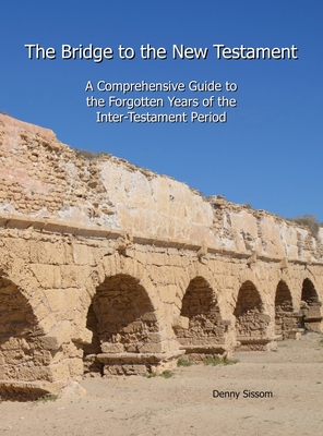 The Bridge to the New Testament: A Comprehensive Guide to the Forgotten Years of the Inter-Testament Period - Denny Sissom