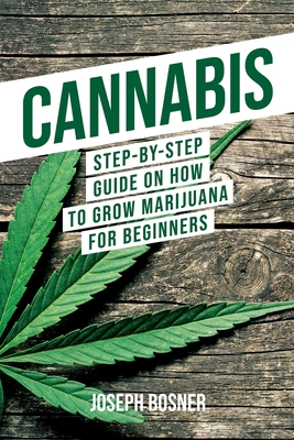 Cannabis: Step-By-Step Guide on How to Grow Marijuana for Beginners - Joseph Bosner
