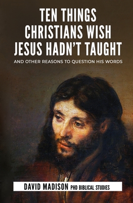 Ten Things Christians Wish Jesus Hadn't Taught: And Other Reasons to Question His Words - Tim Sledge