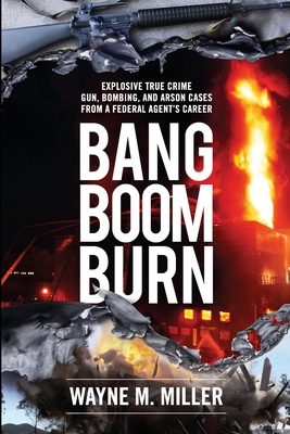 Bang Boom Burn: Explosive True Crime Gun, Bombing, and Arson Cases from a Federal Agent's Career - Wayne M. Miller