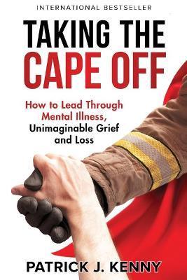 Taking the Cape Off: How to Lead Through Mental Illness, Unimaginable Grief and Loss - Patrick J. Kenny
