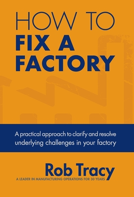 How to Fix a Factory: A practical approach to clarify and resolve underlying challenges in your factory - Rob Tracy