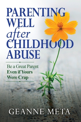 Parenting Well After Childhood Abuse: Be a Great Parent Even if Yours Were Crap - Geanne Meta