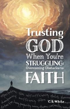 Coperta cărții 'Trusting God When You're Struggling: Overcoming Obstacles to Faith - C. E. White'