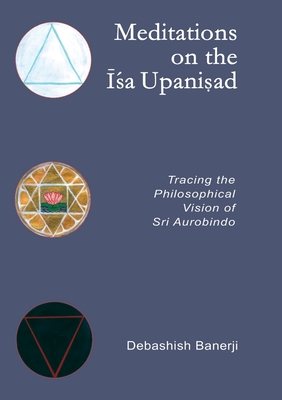 Meditations on the Isa Upanisad: Tracing the Philosophical Vision of Sri Aurobindo - Debashish Banerji