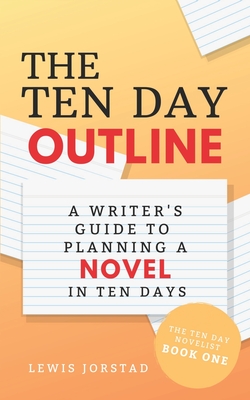 The Ten Day Outline: A Writer's Guide to Planning A Novel in Ten Days - Lewis Jorstad