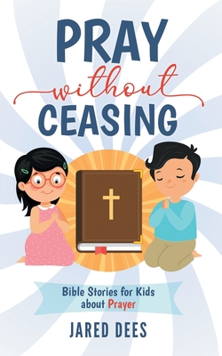 Pray without Ceasing: Bible Stories for Kids about Prayer - Jared Dees