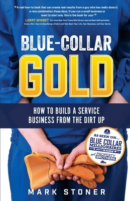 Blue-Collar Gold: How to Build A Service Business From the Dirt Up - Mark Stoner