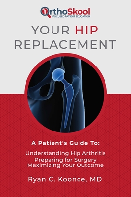 Your Hip Replacement: A Patient's Guide To: Understanding Hip Arthritis, Preparing for Surgery, Maximizing Your Outcome - Ryan C. Koonce Md