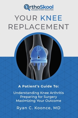 Your Knee Replacement: A Patient's Guide To: Understanding Knee Arthritis, Preparing for Surgery, Maximizing Your Outcome - Ryan C. Koonce Md