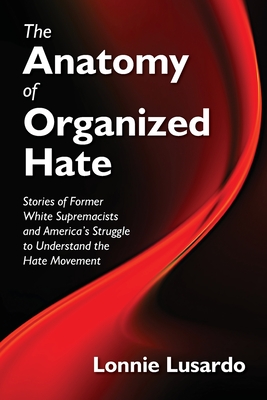The Anatomy of Organized Hate: Stories of Former White Supremacists - and America's Struggle to Understand the Hate Movement - Lonnie Lusardo