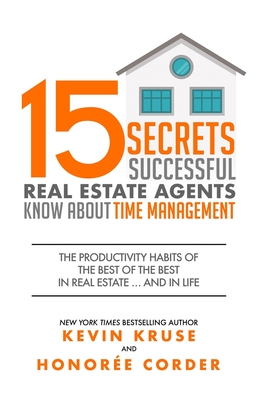15 Secrets Successful Real Estate Agents Know About Time Management: The Productivity Habits of the Best of the Best in Real Estate ... and in Life - Honoree Corder