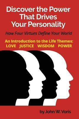 Discover the Power that Drives Your Personality: How Four Virtues Define Your World - Introduction to the Life Themes: Love, Justice, Wisdom, Power - John W. Voris