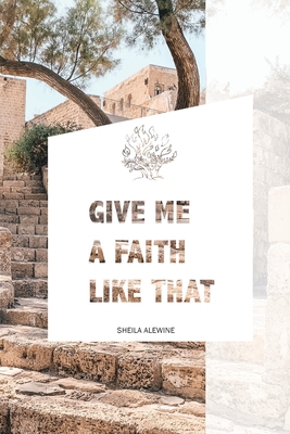 Give Me A Faith Like That: A Walk In The Footsteps Of Old Testament Saints - Sheila K. Alewine