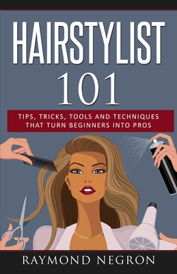 Hairstylist 101: Tips, Tricks, Tools and Techniques That Turn Beginners Into Pros - Raymond Negron