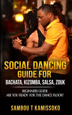 Social Dancing Guide for Bachata, Kizomba, Salsa, Zouk: Beginners Guide Are You Ready for the Dance Floor? - Sambou Kamissoko