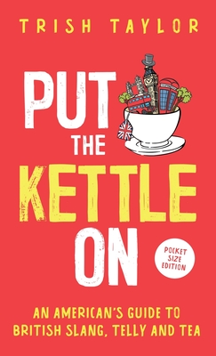 Put The Kettle On: An American's Guide to British Slang, Telly and Tea. Pocket Size Edition - Trish Taylor