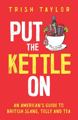 Put The Kettle On: An American's Guide to British Slang, Telly and Tea - Trish Taylor