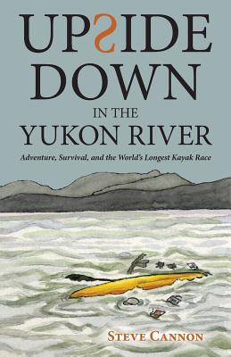 Upside Down in the Yukon River: Adventure, Survival, and the World's Longest Kayak Race - Steve Cannon