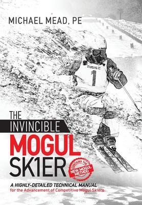 The Invincible Mogul Skier: A Highly-Detailed Technical Manual for the Advancement of Competitive Mogul Skiers - Michael L. Mead