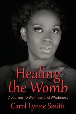 Healing the Womb: The Journey to Wellness and Wholeness - Carol Lynne Smith