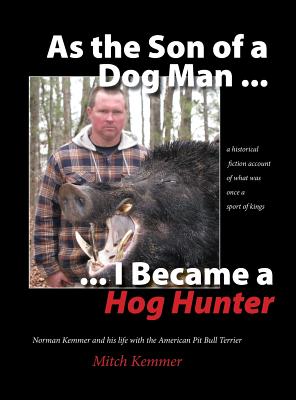 As the Son of a Dog Man ... I Became a Hog Hunter: Norman Kemmer and his life with the American Pit Bull Terrier - Mitch Kemmer