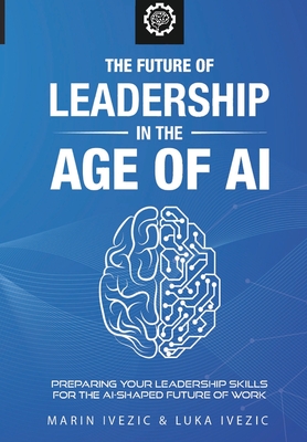 The Future of Leadership in the Age of AI: Preparing Your Leadership Skills for the AI-Shaped Future of Work - Luka Ivezic