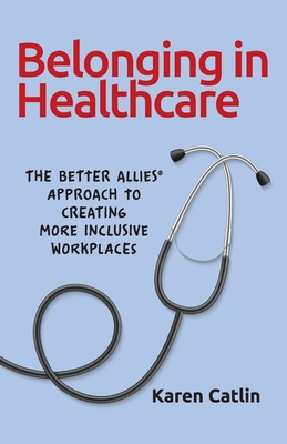 Belonging in Healthcare: The Better Allies(R) Approach to Creating More Inclusive Workplaces - Karen Catlin