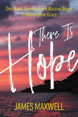 There Is Hope: One Man's Journey From Abusive Anger to Redemptive Grace - James Maxwell