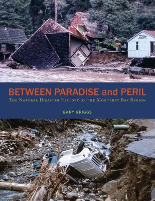 Between Paradise and Peril: The Natural Disaster History of the Monterey Bay Region - Gary Griggs
