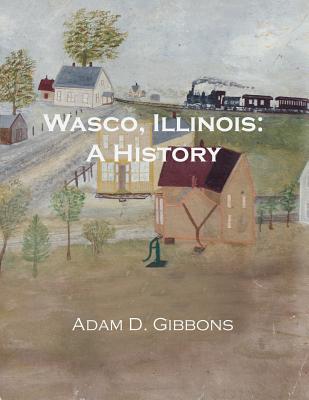 Wasco, Illinois: A History - Adam Daniel Gibbons