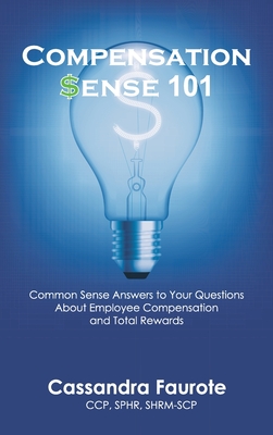 Compensation Sense 101: Common Sense Answers to Your Questions About Employee Compensation and Total Rewards - Cassandra Faurote