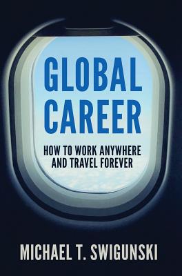 Global Career: How to Work Anywhere and Travel Forever - Michael Swigunski