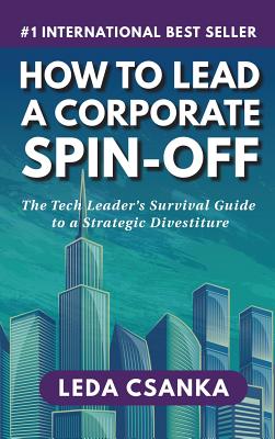 How to Lead a Corporate Spin-Off: The Tech Leader's Survival Guide to a Strategic Divestiture - Leda Csanka