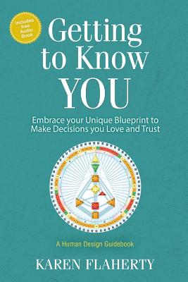 Getting to Know YOU: Embrace Your Unique Blueprint to Make Decisions you Love and Trust - A Human Design Guidebook - Karen Flaherty