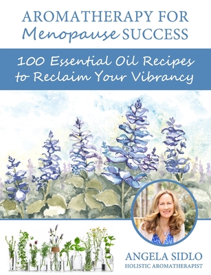 Aromatherapy for Menopause Success: 100 essential oil recipes to reclaim your vibrancy - Angela Sidlo Cha