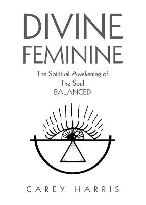 Divine Feminine: The Spiritual Awakening Of The Soul Balanced - Carey Harris