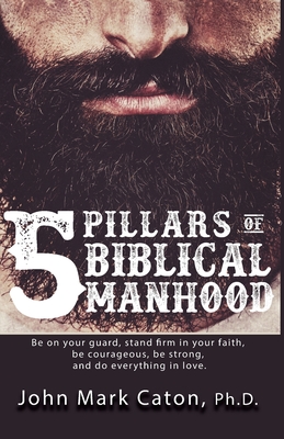 The Five Pillars of Biblical Manhood - John Mark Caton
