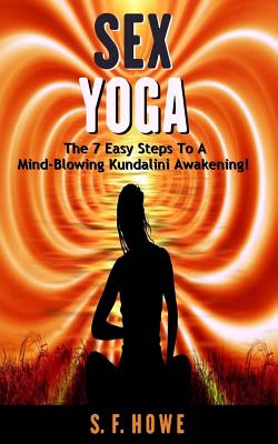 Sex Yoga: The 7 Easy Steps to a Mind-Blowing Kundalini Awakening! - S. F. Howe
