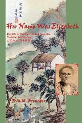 Her Name Was Elizabeth: The Life of Elizabeth Fisher Brewster, Christian Missionary to China 1884-1950 - Eva M. Brewster