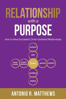 Relationship with a Purpose: How to Have Successful Christ-Centered Relationships - Antonio R. Matthews